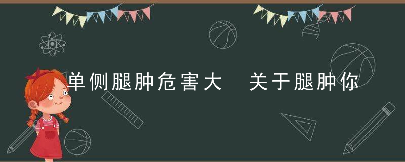 单侧腿肿危害大 关于腿肿你应该要知道这些，单侧腿浮肿是什么原因引起的